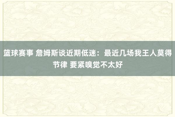 篮球赛事 詹姆斯谈近期低迷：最近几场我王人莫得节律 要紧嗅觉不太好