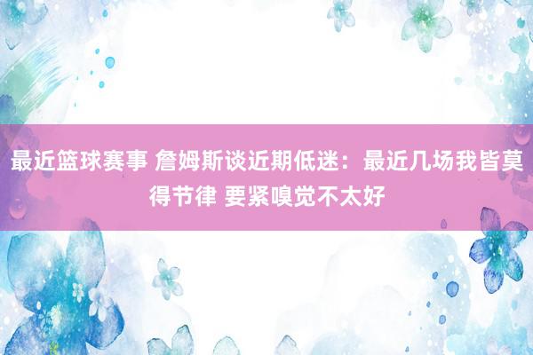 最近篮球赛事 詹姆斯谈近期低迷：最近几场我皆莫得节律 要紧嗅觉不太好