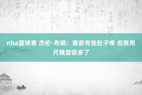 nba篮球赛 杰伦-布朗：赛前有些肚子疼 但我咫尺嗅觉很多了