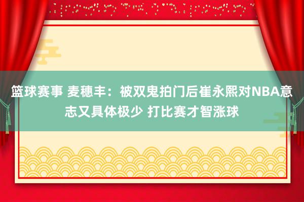 篮球赛事 麦穗丰：被双鬼拍门后崔永熙对NBA意志又具体极少 打比赛才智涨球