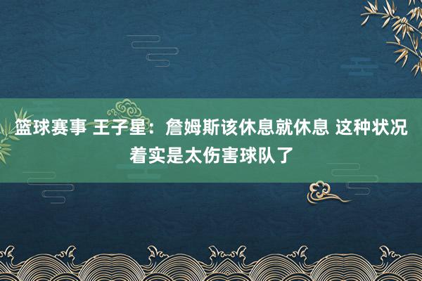 篮球赛事 王子星：詹姆斯该休息就休息 这种状况着实是太伤害球队了