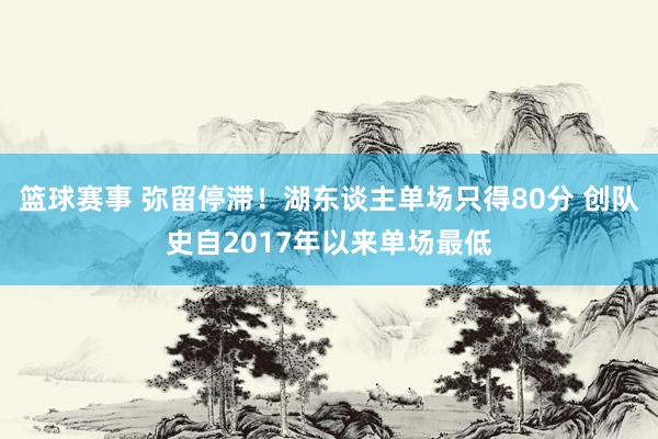 篮球赛事 弥留停滞！湖东谈主单场只得80分 创队史自2017年以来单场最低