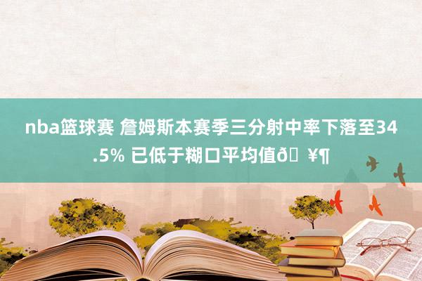 nba篮球赛 詹姆斯本赛季三分射中率下落至34.5% 已低于糊口平均值🥶