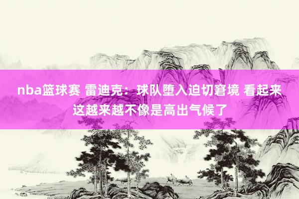 nba篮球赛 雷迪克：球队堕入迫切窘境 看起来这越来越不像是高出气候了