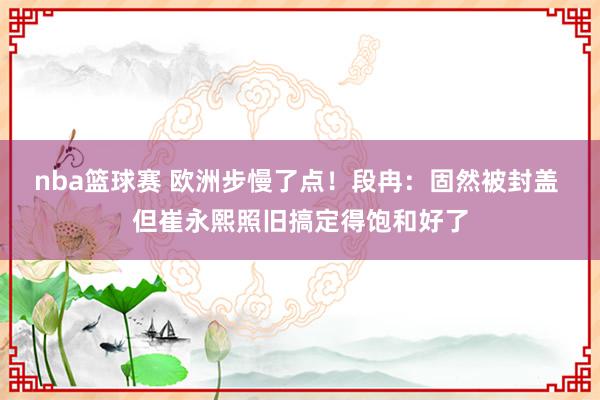 nba篮球赛 欧洲步慢了点！段冉：固然被封盖 但崔永熙照旧搞定得饱和好了