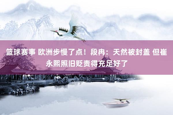 篮球赛事 欧洲步慢了点！段冉：天然被封盖 但崔永熙照旧贬责得充足好了