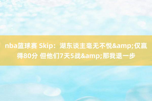 nba篮球赛 Skip：湖东谈主毫无不悦&仅赢得80分 但他们7天5战&那我退一步