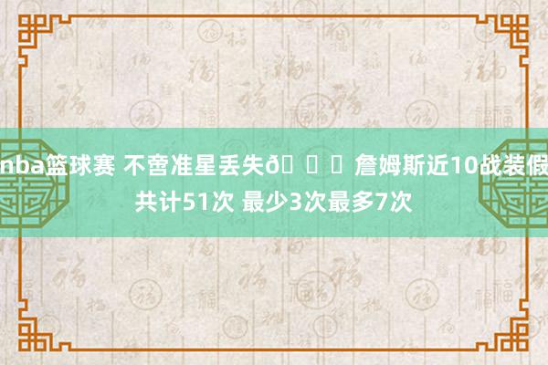 nba篮球赛 不啻准星丢失🙄詹姆斯近10战装假共计51次 最少3次最多7次