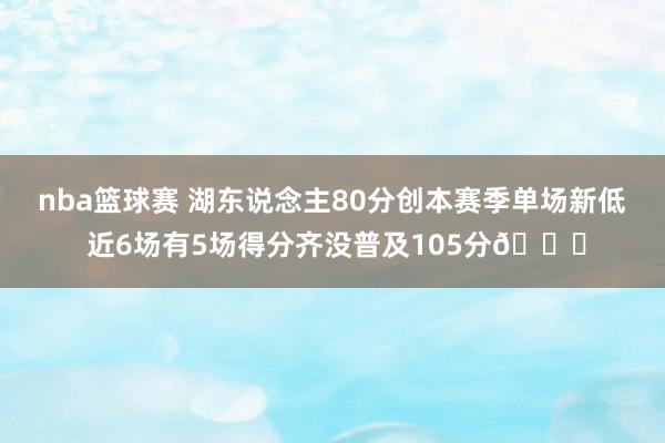 nba篮球赛 湖东说念主80分创本赛季单场新低 近6场有5场得分齐没普及105分😑