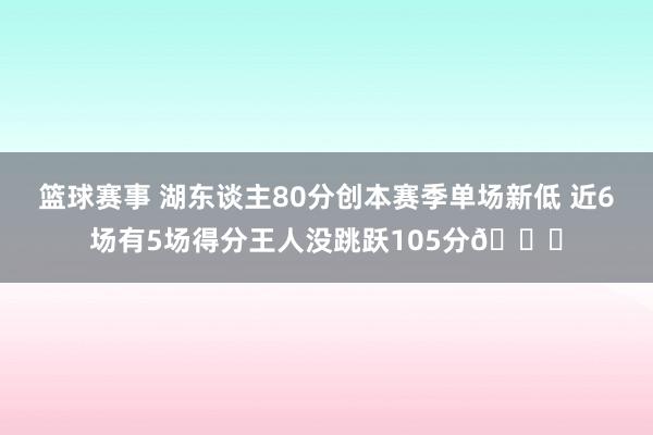 篮球赛事 湖东谈主80分创本赛季单场新低 近6场有5场得分王人没跳跃105分😑