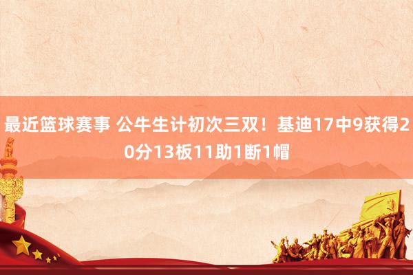 最近篮球赛事 公牛生计初次三双！基迪17中9获得20分13板11助1断1帽