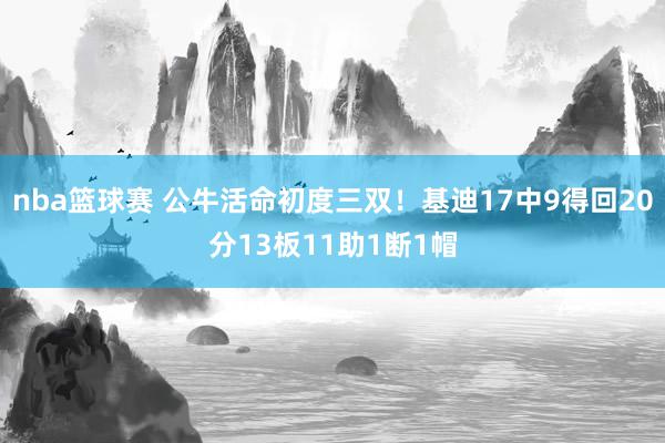 nba篮球赛 公牛活命初度三双！基迪17中9得回20分13板11助1断1帽