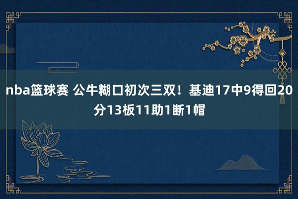 nba篮球赛 公牛糊口初次三双！基迪17中9得回20分13板11助1断1帽