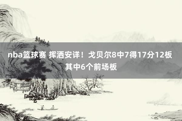 nba篮球赛 挥洒安详！戈贝尔8中7得17分12板 其中6个前场板