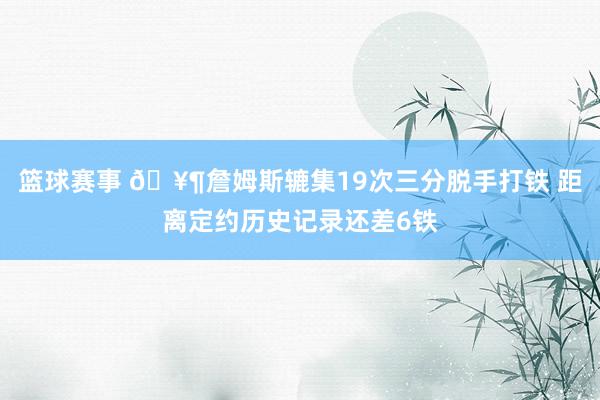 篮球赛事 🥶詹姆斯辘集19次三分脱手打铁 距离定约历史记录还差6铁