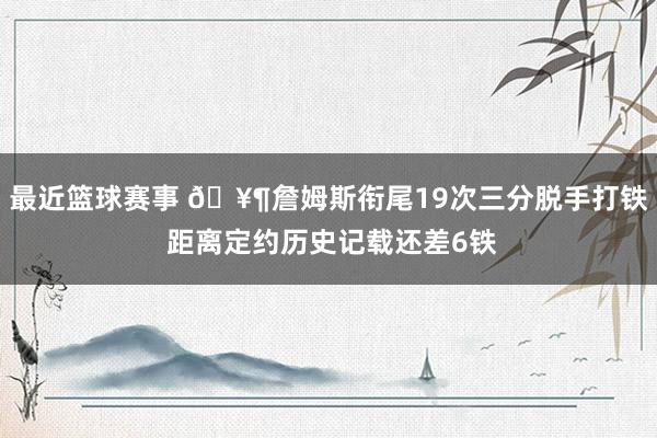 最近篮球赛事 🥶詹姆斯衔尾19次三分脱手打铁 距离定约历史记载还差6铁