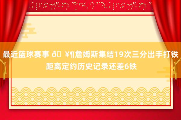 最近篮球赛事 🥶詹姆斯集结19次三分出手打铁 距离定约历史记录还差6铁