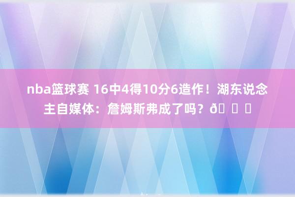 nba篮球赛 16中4得10分6造作！湖东说念主自媒体：詹姆斯弗成了吗？💔