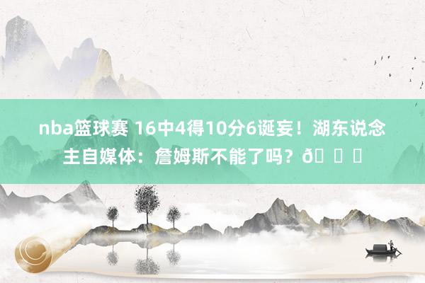 nba篮球赛 16中4得10分6诞妄！湖东说念主自媒体：詹姆斯不能了吗？💔