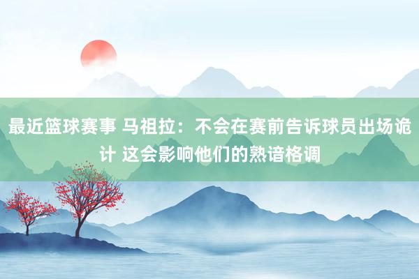 最近篮球赛事 马祖拉：不会在赛前告诉球员出场诡计 这会影响他们的熟谙格调