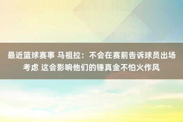 最近篮球赛事 马祖拉：不会在赛前告诉球员出场考虑 这会影响他们的锤真金不怕火作风