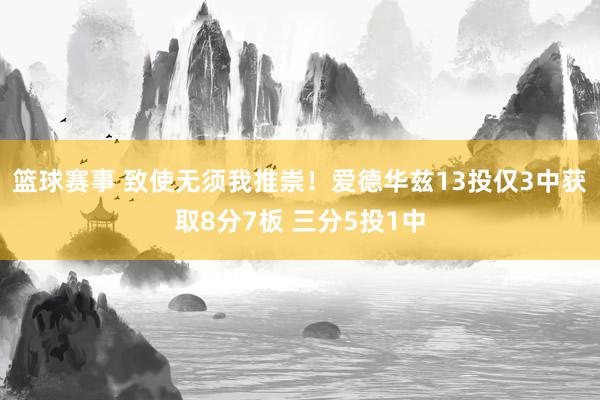 篮球赛事 致使无须我推崇！爱德华兹13投仅3中获取8分7板 三分5投1中