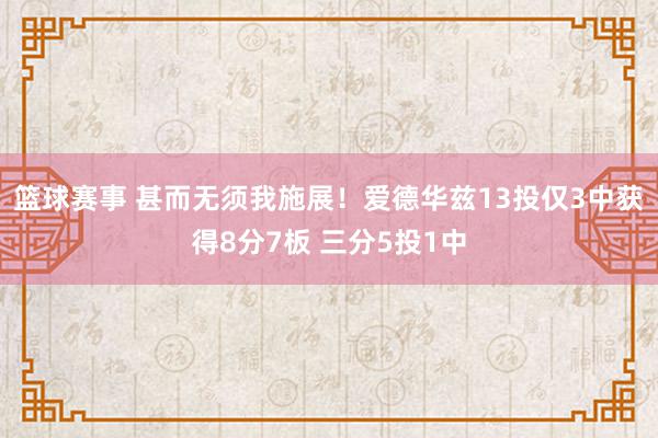 篮球赛事 甚而无须我施展！爱德华兹13投仅3中获得8分7板 三分5投1中