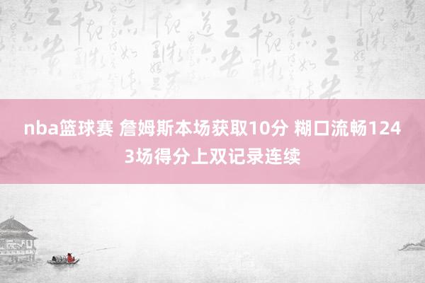 nba篮球赛 詹姆斯本场获取10分 糊口流畅1243场得分上双记录连续