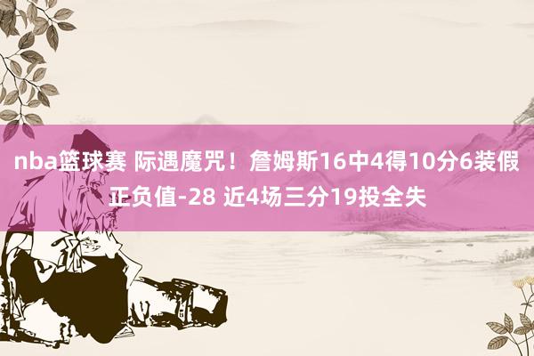 nba篮球赛 际遇魔咒！詹姆斯16中4得10分6装假正负值-28 近4场三分19投全失