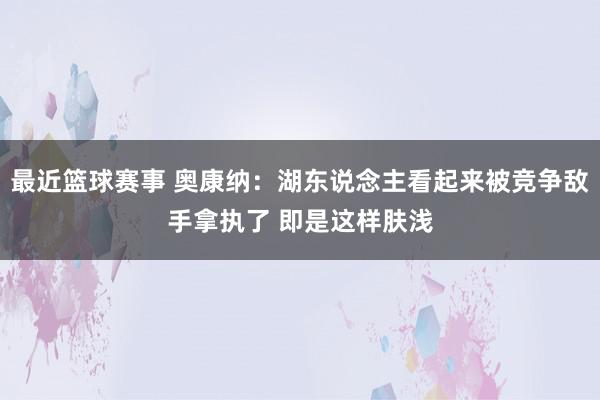 最近篮球赛事 奥康纳：湖东说念主看起来被竞争敌手拿执了 即是这样肤浅