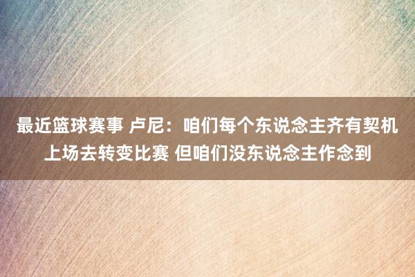 最近篮球赛事 卢尼：咱们每个东说念主齐有契机上场去转变比赛 但咱们没东说念主作念到