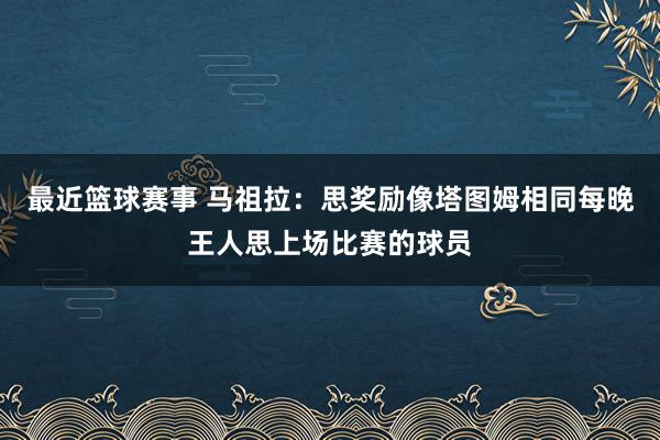 最近篮球赛事 马祖拉：思奖励像塔图姆相同每晚王人思上场比赛的球员