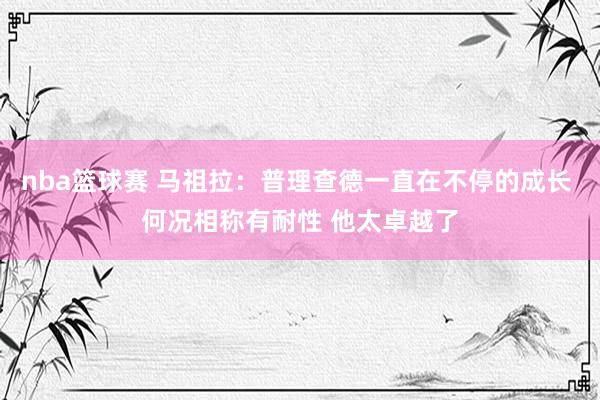 nba篮球赛 马祖拉：普理查德一直在不停的成长 何况相称有耐性 他太卓越了