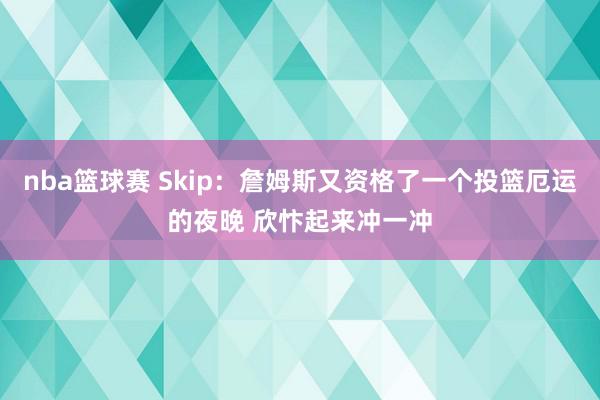 nba篮球赛 Skip：詹姆斯又资格了一个投篮厄运的夜晚 欣忭起来冲一冲