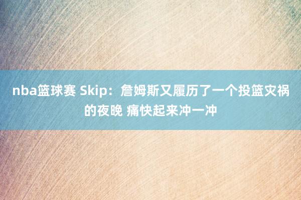 nba篮球赛 Skip：詹姆斯又履历了一个投篮灾祸的夜晚 痛快起来冲一冲