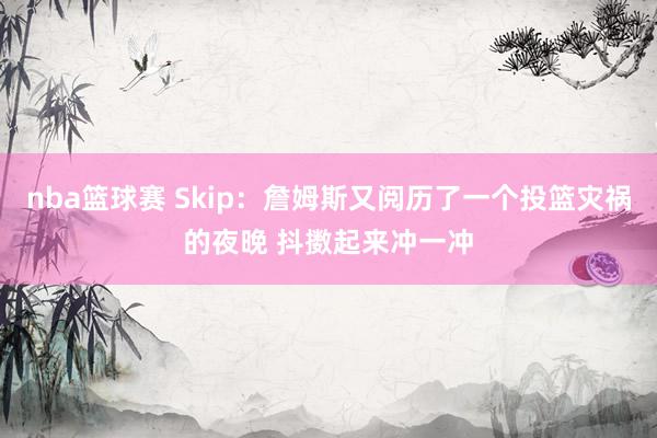 nba篮球赛 Skip：詹姆斯又阅历了一个投篮灾祸的夜晚 抖擞起来冲一冲