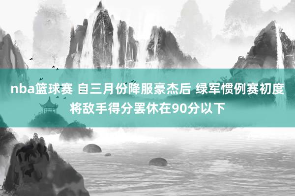 nba篮球赛 自三月份降服豪杰后 绿军惯例赛初度将敌手得分罢休在90分以下