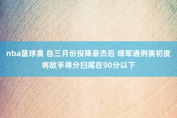 nba篮球赛 自三月份投降豪杰后 绿军通例赛初度将敌手得分扫尾在90分以下