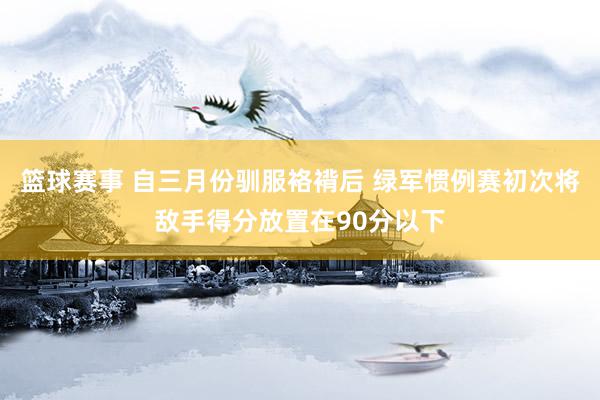 篮球赛事 自三月份驯服袼褙后 绿军惯例赛初次将敌手得分放置在90分以下