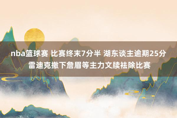 nba篮球赛 比赛终末7分半 湖东谈主逾期25分 雷迪克撤下詹眉等主力文牍袪除比赛