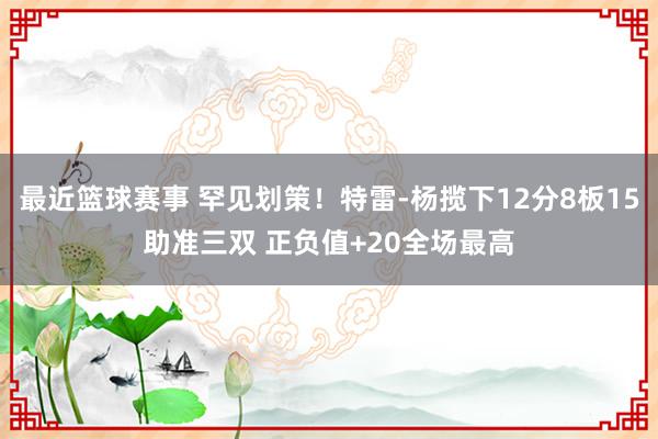 最近篮球赛事 罕见划策！特雷-杨揽下12分8板15助准三双 正负值+20全场最高