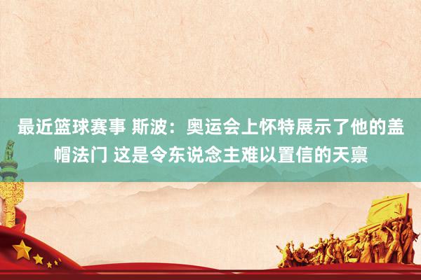 最近篮球赛事 斯波：奥运会上怀特展示了他的盖帽法门 这是令东说念主难以置信的天禀