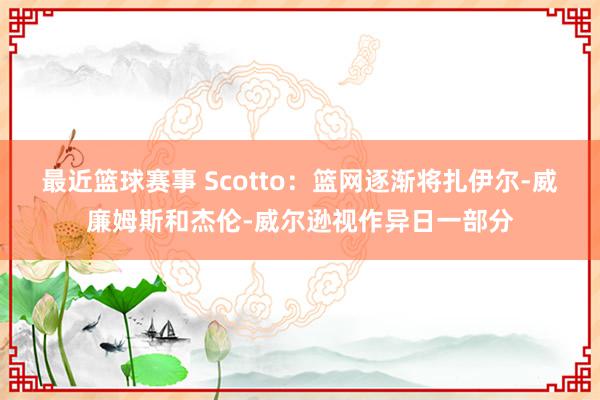 最近篮球赛事 Scotto：篮网逐渐将扎伊尔-威廉姆斯和杰伦-威尔逊视作异日一部分