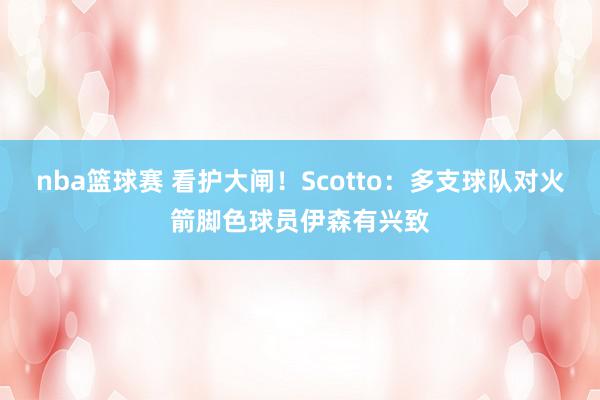 nba篮球赛 看护大闸！Scotto：多支球队对火箭脚色球员伊森有兴致