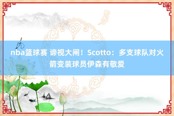 nba篮球赛 谛视大闸！Scotto：多支球队对火箭变装球员伊森有敬爱