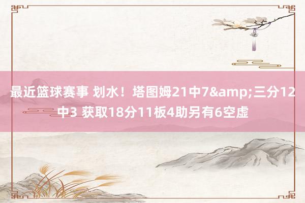 最近篮球赛事 划水！塔图姆21中7&三分12中3 获取18分11板4助另有6空虚