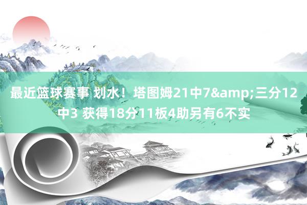 最近篮球赛事 划水！塔图姆21中7&三分12中3 获得18分11板4助另有6不实