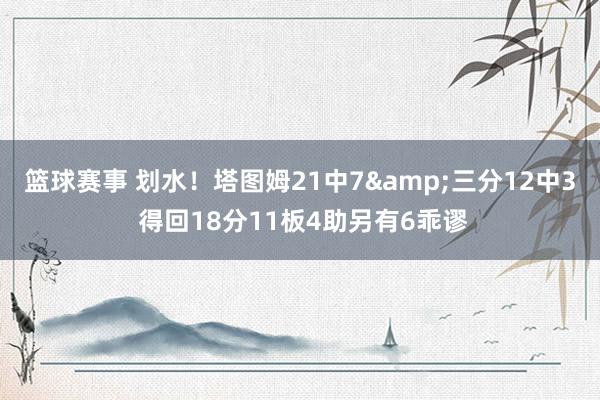 篮球赛事 划水！塔图姆21中7&三分12中3 得回18分11板4助另有6乖谬