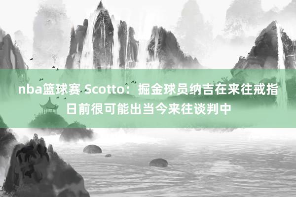 nba篮球赛 Scotto：掘金球员纳吉在来往戒指日前很可能出当今来往谈判中