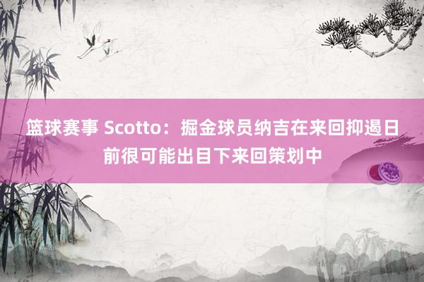 篮球赛事 Scotto：掘金球员纳吉在来回抑遏日前很可能出目下来回策划中